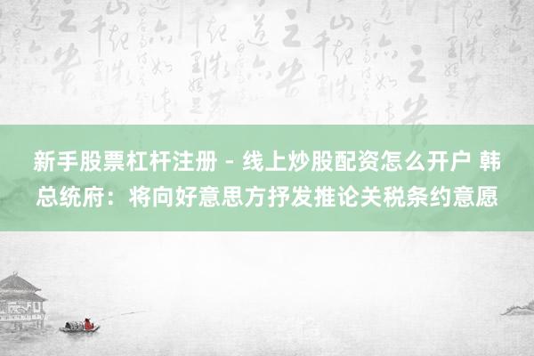 新手股票杠杆注册 - 线上炒股配资怎么开户 韩总统府：将向好意思方抒发推论关税条约意愿
