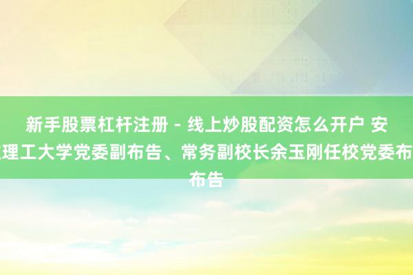 新手股票杠杆注册 - 线上炒股配资怎么开户 安徽理工大学党委副布告、常务副校长余玉刚任校党委布告