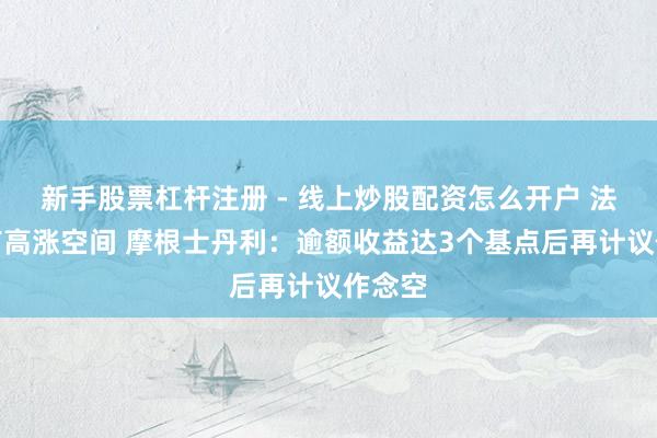 新手股票杠杆注册 - 线上炒股配资怎么开户 法债仍有高涨空间 摩根士丹利：逾额收益达3个基点后再计议作念空