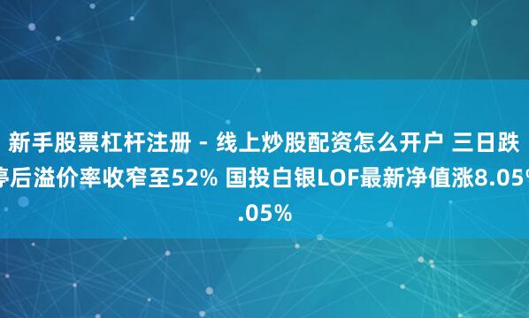 新手股票杠杆注册 - 线上炒股配资怎么开户 三日跌停后溢价率收窄至52% 国投白银LOF最新净值涨8.05%