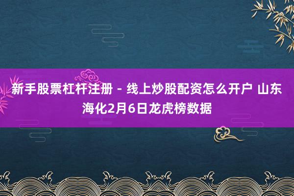 新手股票杠杆注册 - 线上炒股配资怎么开户 山东海化2月6日龙虎榜数据