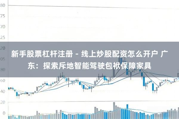 新手股票杠杆注册 - 线上炒股配资怎么开户 广东：探索斥地智能驾驶包袱保障家具