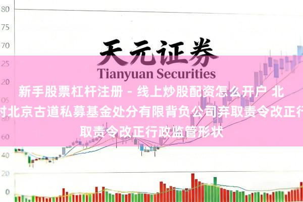新手股票杠杆注册 - 线上炒股配资怎么开户 北京证监局：对北京古道私募基金处分有限背负公司弃取责令改正行政监管形状