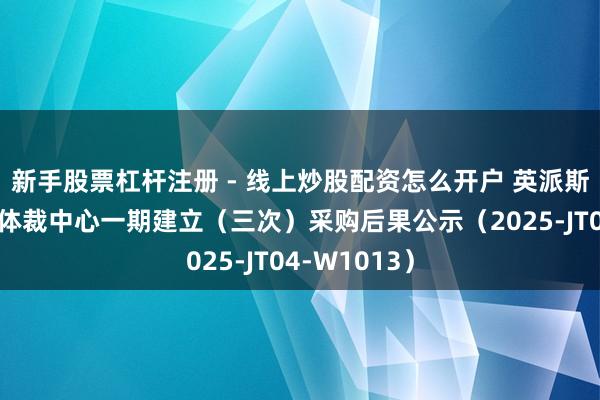 新手股票杠杆注册 - 线上炒股配资怎么开户 英派斯中标：某部体裁中心一期建立（三次）采购后果公示（2025-JT04-W1013）