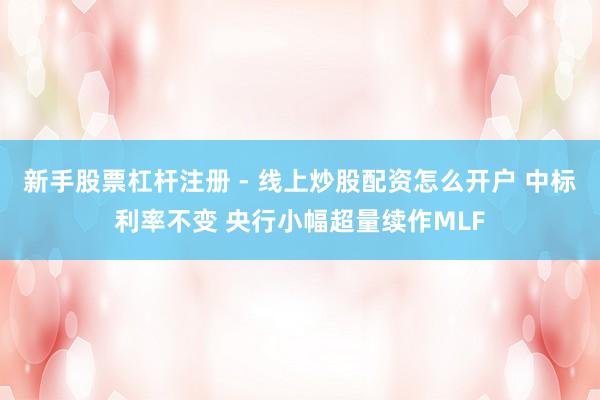 新手股票杠杆注册 - 线上炒股配资怎么开户 中标利率不变 央行小幅超量续作MLF