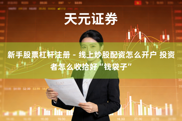 新手股票杠杆注册 - 线上炒股配资怎么开户 投资者怎么收拾好“钱袋子”