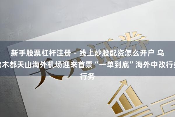 新手股票杠杆注册 - 线上炒股配资怎么开户 乌鲁木都天山海外机场迎来首票“一单到底”海外中改行务