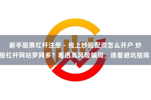 新手股票杠杆注册 - 线上炒股配资怎么开户 炒股杠杆网站罗网多？看透高风险骗局，速看避坑指南！