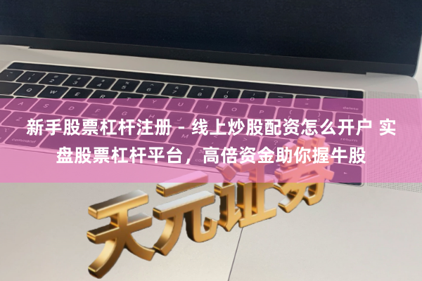 新手股票杠杆注册 - 线上炒股配资怎么开户 实盘股票杠杆平台，高倍资金助你握牛股