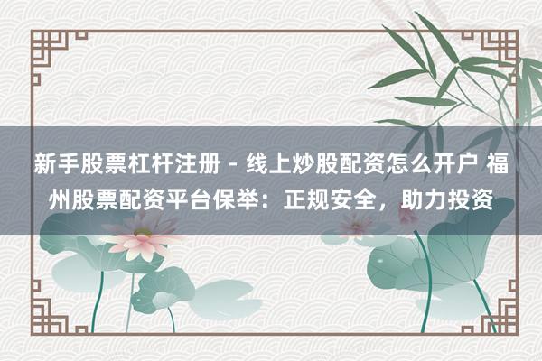 新手股票杠杆注册 - 线上炒股配资怎么开户 福州股票配资平台保举：正规安全，助力投资