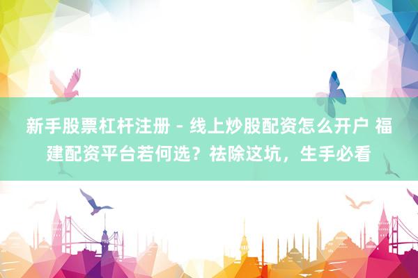 新手股票杠杆注册 - 线上炒股配资怎么开户 福建配资平台若何选？祛除这坑，生手必看