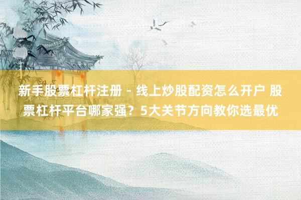 新手股票杠杆注册 - 线上炒股配资怎么开户 股票杠杆平台哪家强？5大关节方向教你选最优