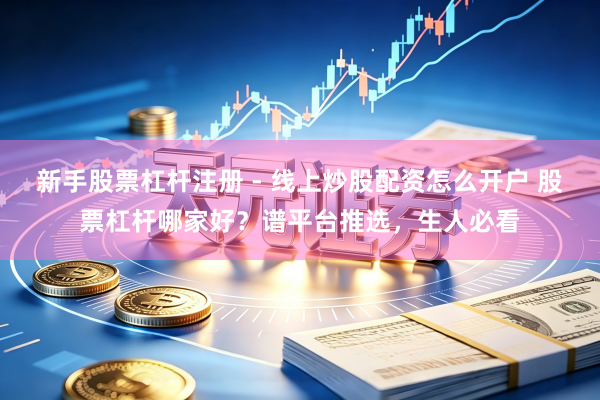 新手股票杠杆注册 - 线上炒股配资怎么开户 股票杠杆哪家好？谱平台推选，生人必看